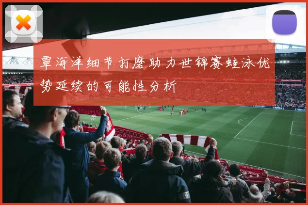 覃海洋细节打磨助力世锦赛蛙泳优势延续的可能性分析