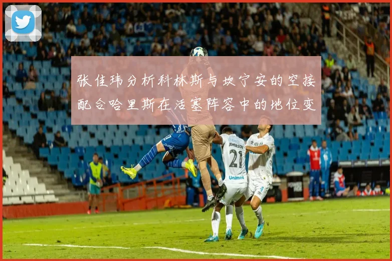 张佳玮分析科林斯与坎宁安的空接配合哈里斯在活塞阵容中的地位变化