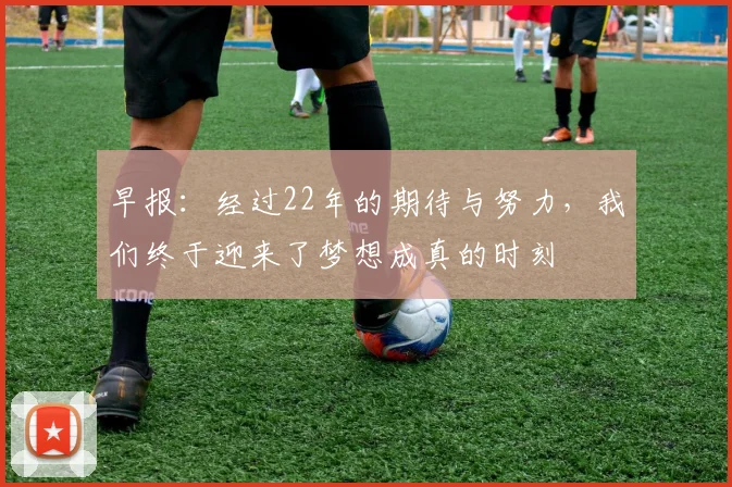 早报：经过22年的期待与努力，我们终于迎来了梦想成真的时刻
