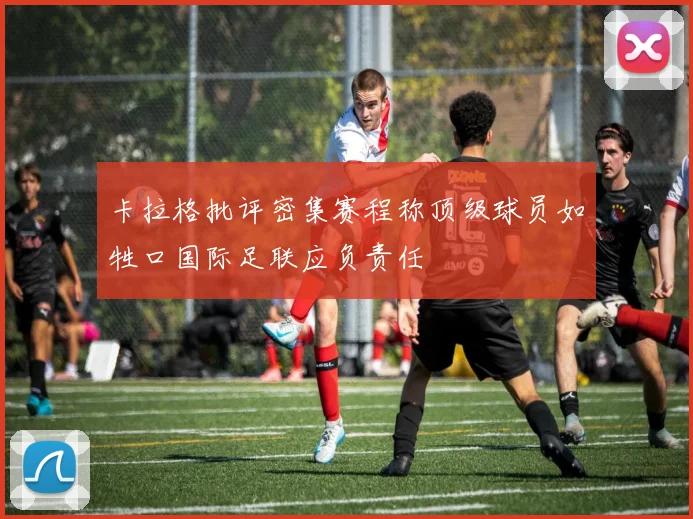 卡拉格批评密集赛程称顶级球员如牲口国际足联应负责任