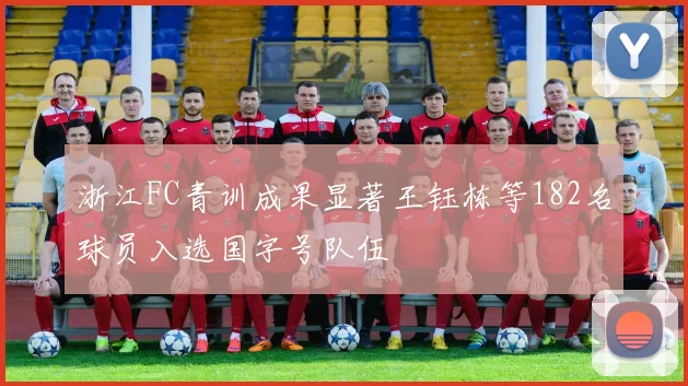 浙江FC青训成果显著王钰栋等182名球员入选国字号队伍