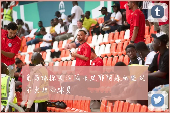 皇马球探关注因卡皮耶阿森纳坚定不卖核心球员