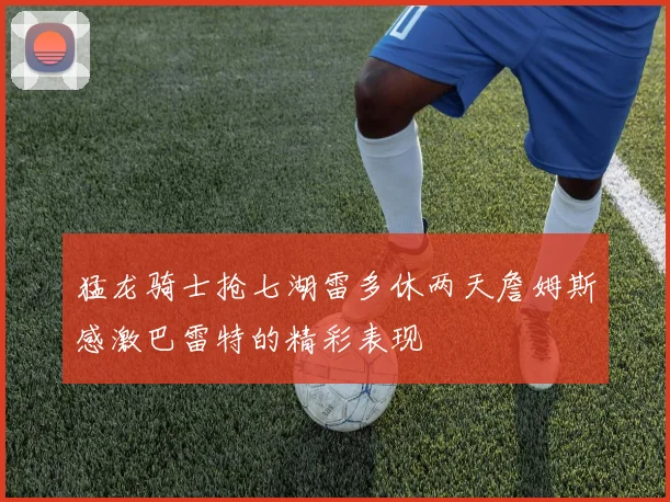 猛龙骑士抢七湖雷多休两天詹姆斯感激巴雷特的精彩表现