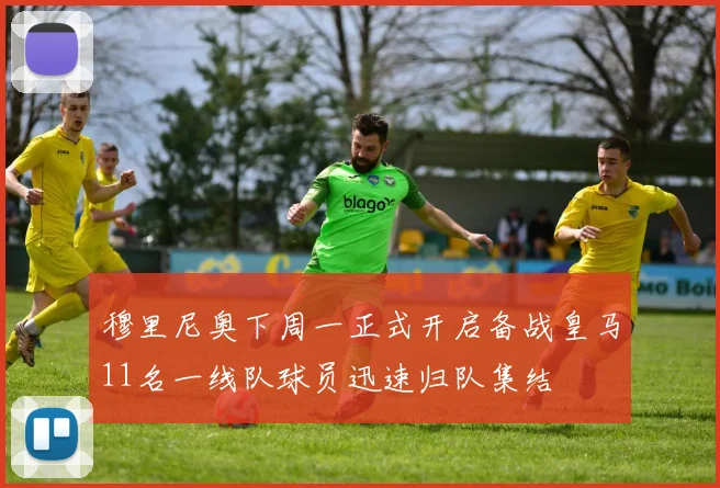 穆里尼奥下周一正式开启备战皇马11名一线队球员迅速归队集结