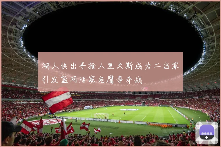 湖人快出手抢人里夫斯成为二当家引发篮网活塞老鹰争夺战