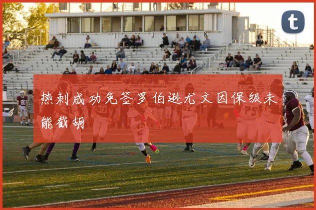 热刺成功免签罗伯逊尤文因保级未能截胡