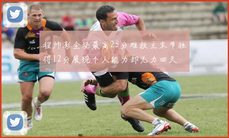 程帅澎全场最高25分难救主末节独得12分展现个人能力却无力回天