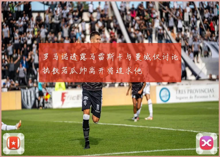 罗马诺透露马雷斯卡与曼城仅讨论执教若瓜帅离开将追求他