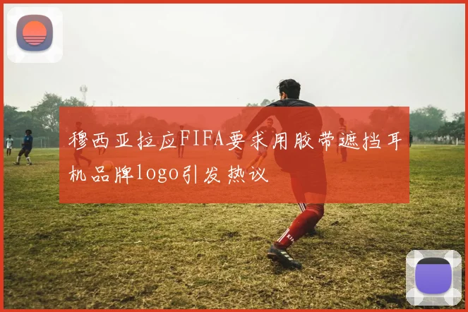 穆西亚拉应FIFA要求用胶带遮挡耳机品牌logo引发热议