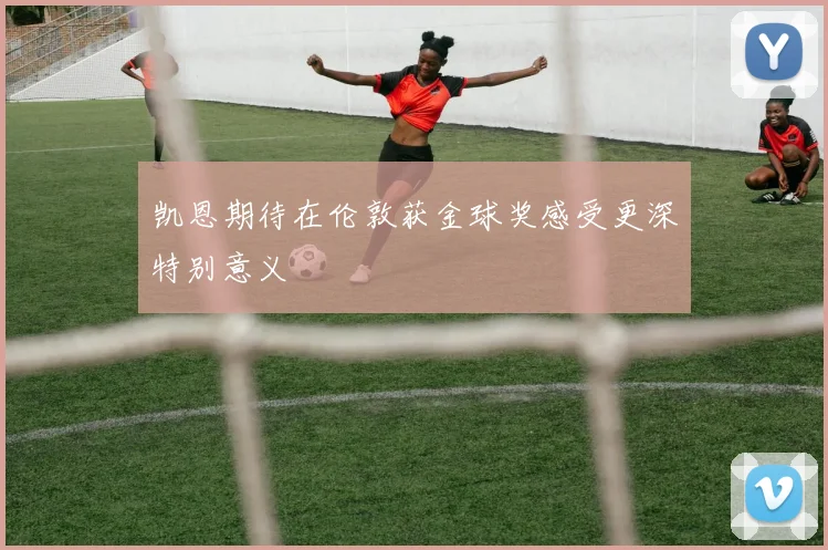 凯恩期待在伦敦获金球奖感受更深特别意义
