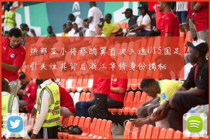 热那亚小将蔡昀翼首次入选U15国足引关注其背后浙江华侨身份揭秘