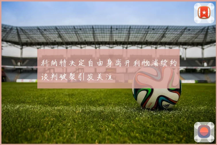 科纳特决定自由身离开利物浦续约谈判破裂引发关注