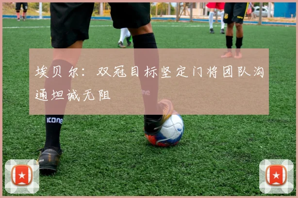 埃贝尔：双冠目标坚定门将团队沟通坦诚无阻