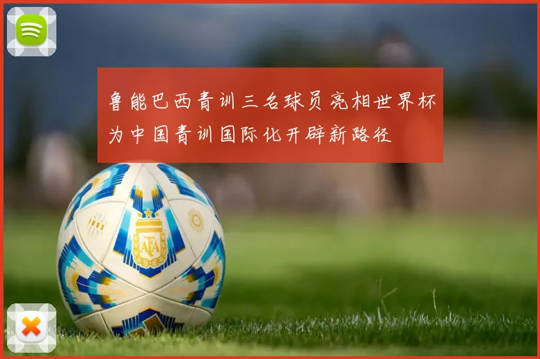 鲁能巴西青训三名球员亮相世界杯为中国青训国际化开辟新路径