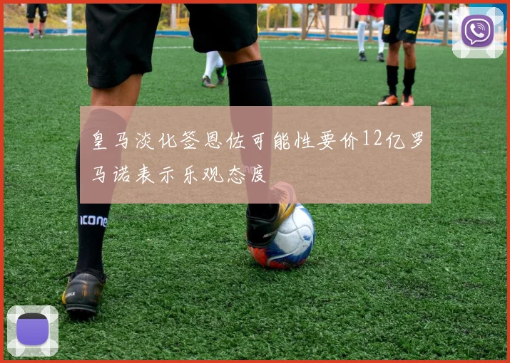 皇马淡化签恩佐可能性要价12亿罗马诺表示乐观态度