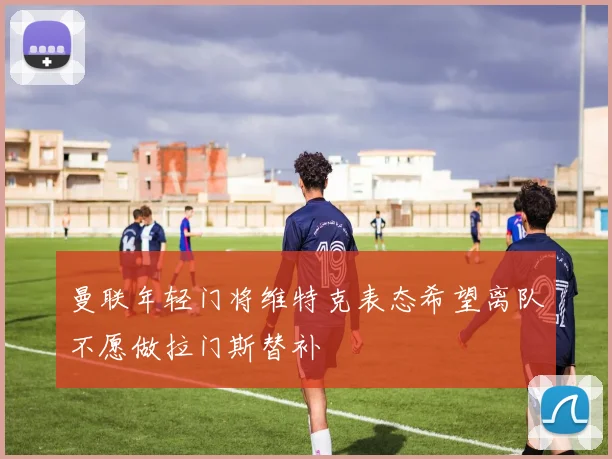 曼联年轻门将维特克表态希望离队不愿做拉门斯替补