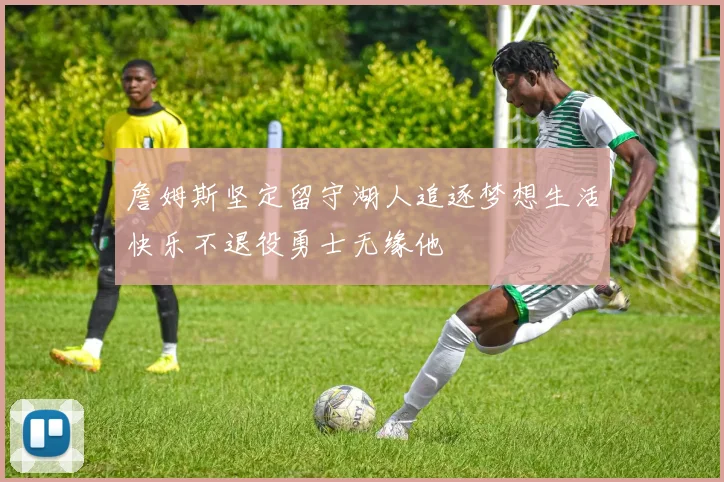詹姆斯坚定留守湖人追逐梦想生活快乐不退役勇士无缘他