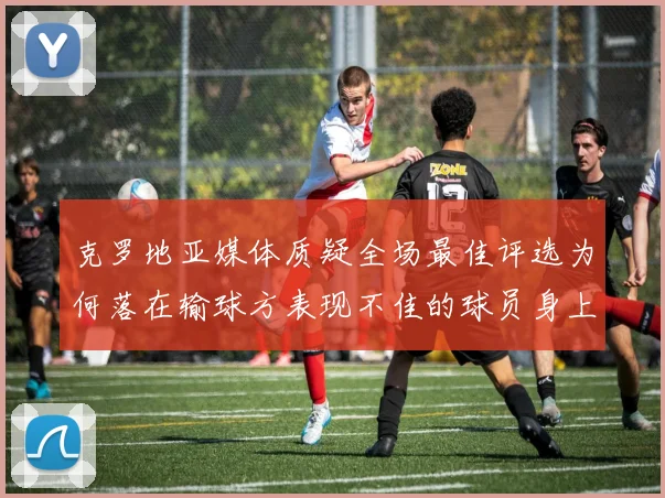 克罗地亚媒体质疑全场最佳评选为何落在输球方表现不佳的球员身上