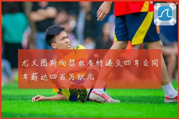 尤文图斯向瑟尔洛特递交四年合同年薪达四百万欧元