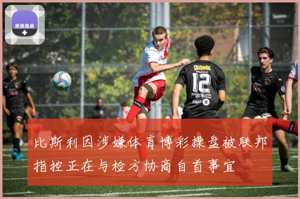 比斯利因涉嫌体育博彩操盘被联邦指控正在与检方协商自首事宜