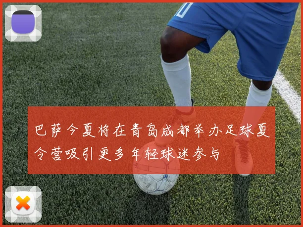 巴萨今夏将在青岛成都举办足球夏令营吸引更多年轻球迷参与