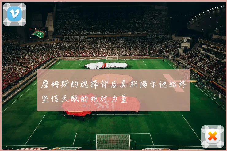 詹姆斯的选择背后真相揭示他始终坚信天赋的绝对力量